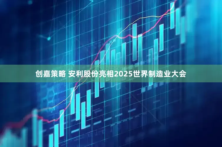 创嘉策略 安利股份亮相2025世界制造业大会