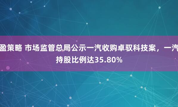 盈策略 市场监管总局公示一汽收购卓驭科技案，一汽持股比例达35.80%