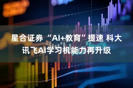 星合证券 “AI+教育”提速 科大讯飞AI学习机能力再升级