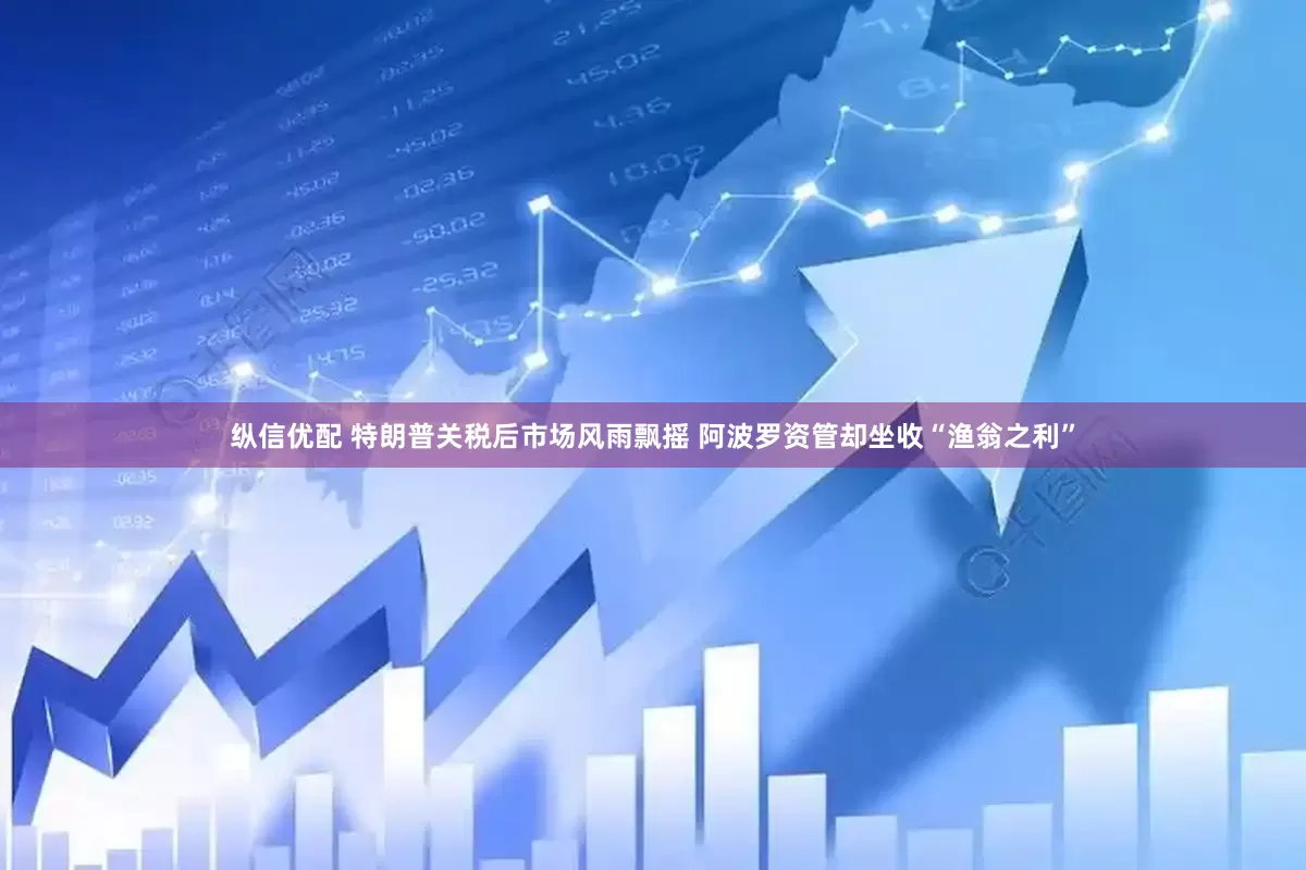 纵信优配 特朗普关税后市场风雨飘摇 阿波罗资管却坐收“渔翁之利”