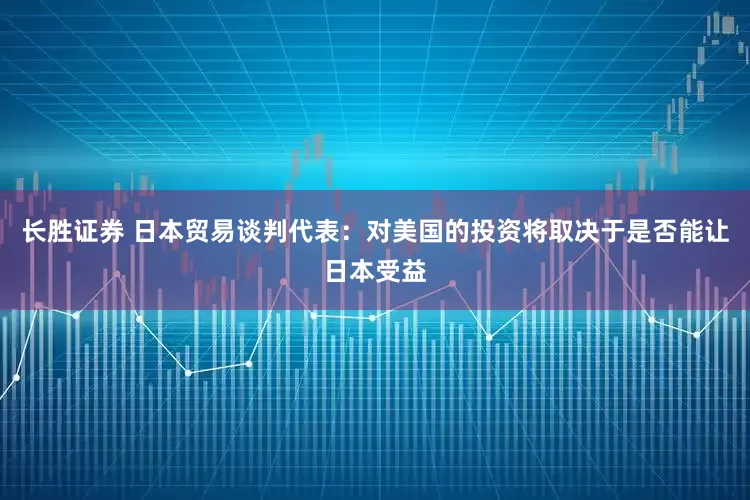 长胜证券 日本贸易谈判代表：对美国的投资将取决于是否能让日本受益