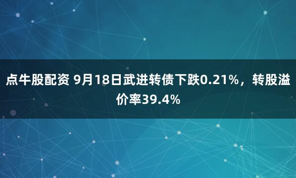 点牛股配资 9月18日武进转债下跌0.21%，转股溢价率39.4%