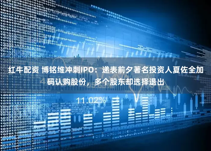 红牛配资 博铭维冲刺IPO：递表前夕著名投资人夏佐全加码认购股份，多个股东却选择退出