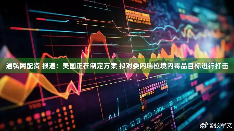 通弘网配资 报道：美国正在制定方案 拟对委内瑞拉境内毒品目标进行打击