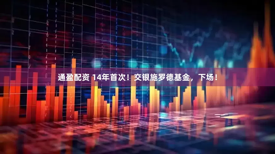 通盈配资 14年首次！交银施罗德基金，下场！