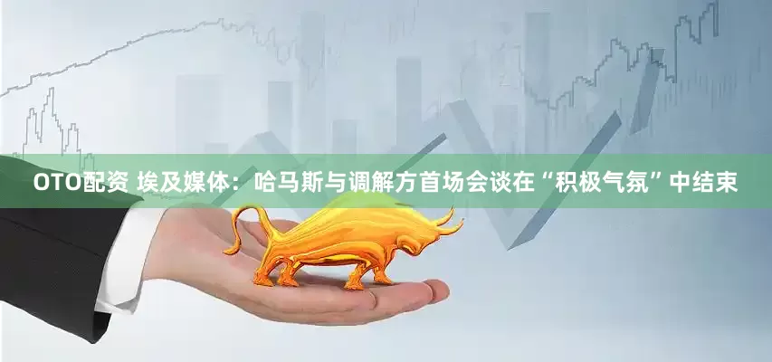 OTO配资 埃及媒体：哈马斯与调解方首场会谈在“积极气氛”中结束