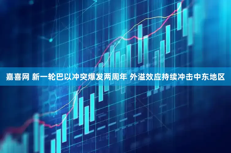 嘉喜网 新一轮巴以冲突爆发两周年 外溢效应持续冲击中东地区