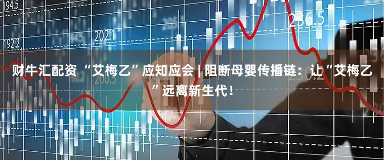 财牛汇配资 “艾梅乙”应知应会 | 阻断母婴传播链：让“艾梅乙”远离新生代！