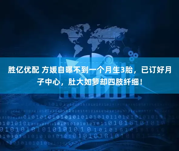 胜亿优配 方媛自曝不到一个月生3胎，已订好月子中心，肚大如箩却四肢纤细！