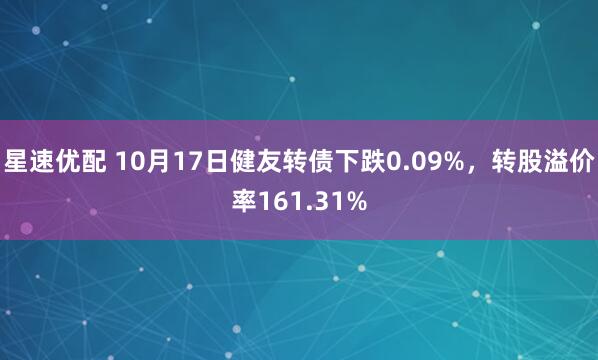星速优配 10月17日健友转债下跌0.09%，转股溢价率161.31%