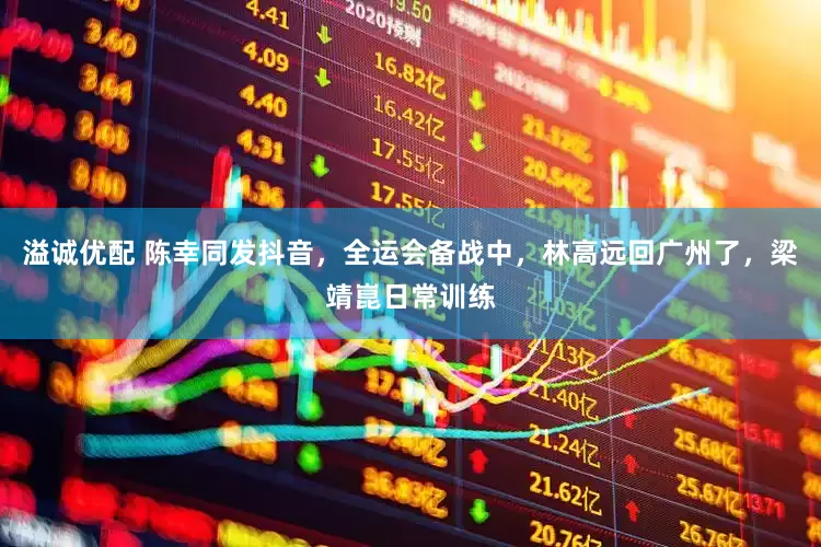 溢诚优配 陈幸同发抖音，全运会备战中，林高远回广州了，梁靖崑日常训练