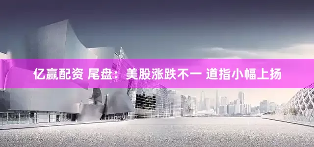 亿赢配资 尾盘：美股涨跌不一 道指小幅上扬