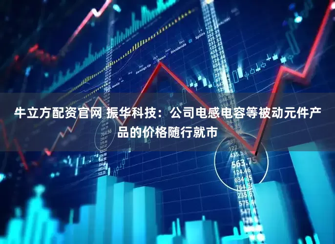 牛立方配资官网 振华科技：公司电感电容等被动元件产品的价格随行就市