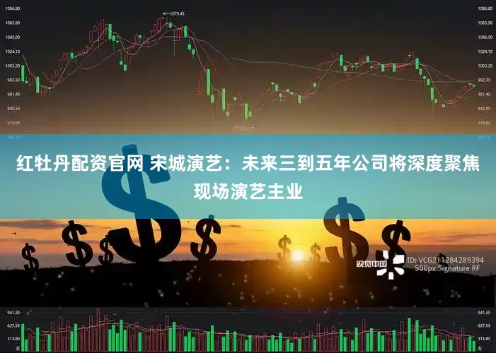 红牡丹配资官网 宋城演艺：未来三到五年公司将深度聚焦现场演艺主业