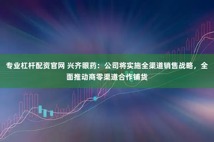 专业杠杆配资官网 兴齐眼药：公司将实施全渠道销售战略，全面推动商零渠道合作铺货