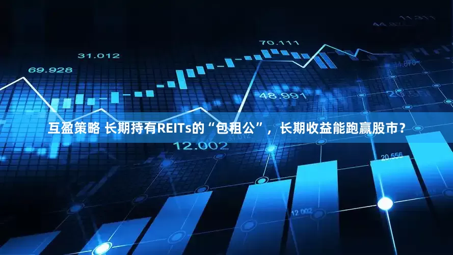 互盈策略 长期持有REITs的“包租公”，长期收益能跑赢股市？