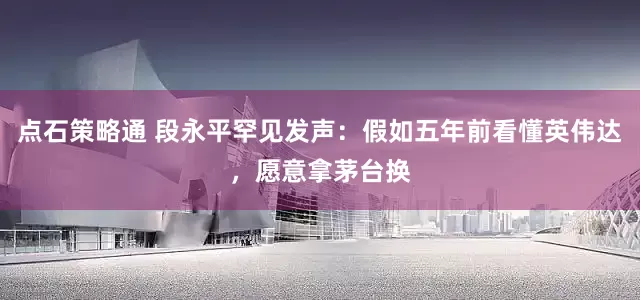 点石策略通 段永平罕见发声：假如五年前看懂英伟达，愿意拿茅台换