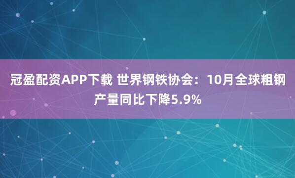 冠盈配资APP下载 世界钢铁协会：10月全球粗钢产量同比下降5.9%