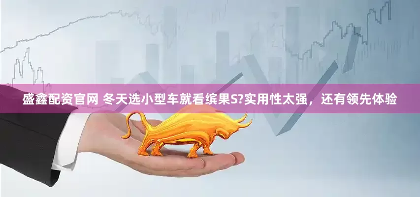 盛鑫配资官网 冬天选小型车就看缤果S?实用性太强，还有领先体验