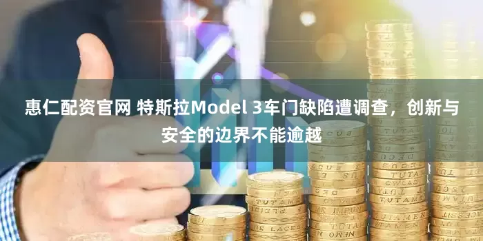 惠仁配资官网 特斯拉Model 3车门缺陷遭调查，创新与安全的边界不能逾越