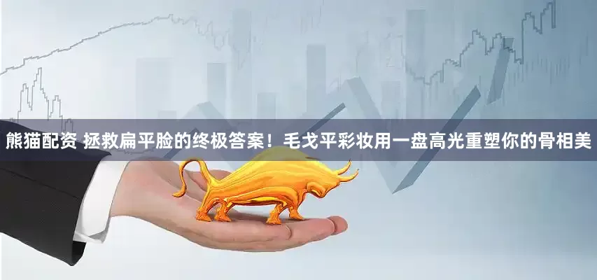 熊猫配资 拯救扁平脸的终极答案！毛戈平彩妆用一盘高光重塑你的骨相美