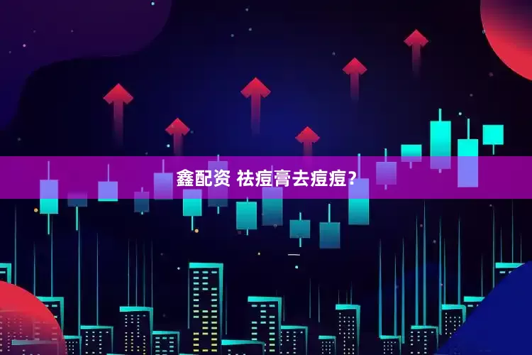 鑫配资 祛痘膏去痘痘？