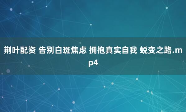 荆叶配资 告别白斑焦虑 拥抱真实自我 蜕变之路.mp4