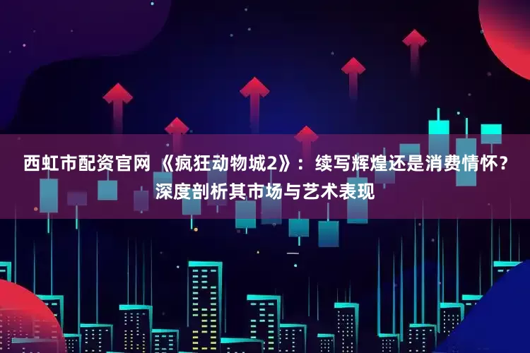 西虹市配资官网 《疯狂动物城2》：续写辉煌还是消费情怀？深度剖析其市场与艺术表现