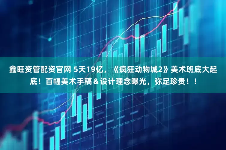鑫旺资管配资官网 5天19亿，《疯狂动物城2》美术班底大起底！百幅美术手稿＆设计理念曝光，弥足珍贵！！