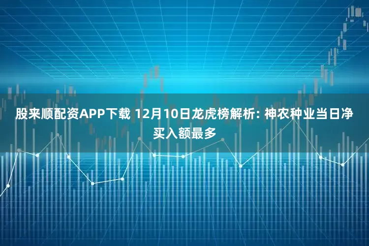 股来顺配资APP下载 12月10日龙虎榜解析: 神农种业当日净买入额最多
