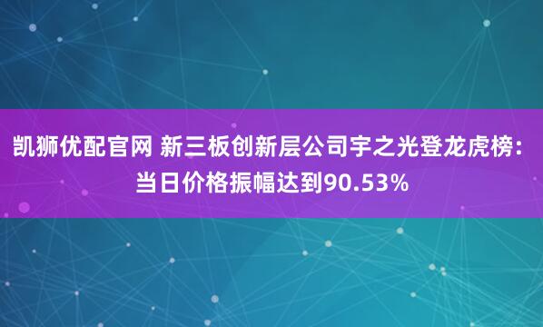 凯狮优配官网 新三板创新层公司宇之光登龙虎榜: 当日价格振幅达到90.53%