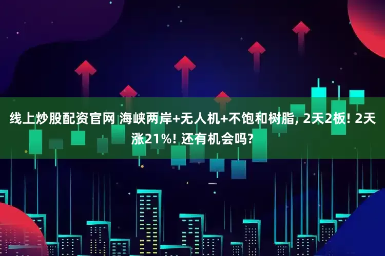 线上炒股配资官网 海峡两岸+无人机+不饱和树脂, 2天2板! 2天涨21%! 还有机会吗?