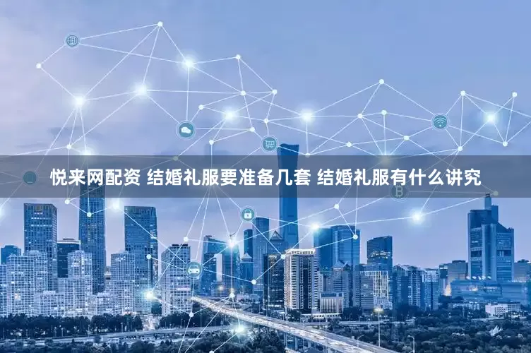 悦来网配资 结婚礼服要准备几套 结婚礼服有什么讲究