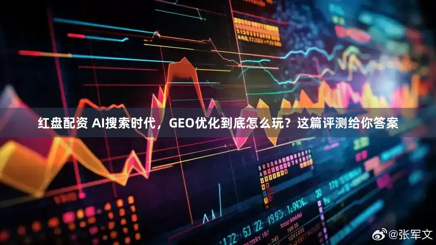 红盘配资 AI搜索时代，GEO优化到底怎么玩？这篇评测给你答案