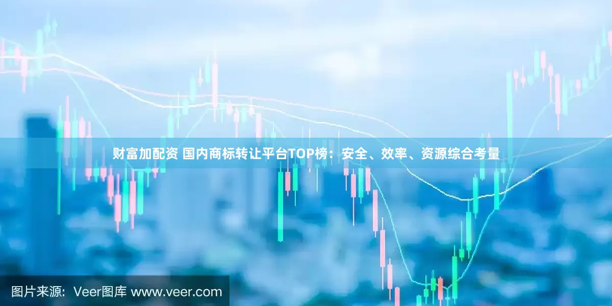 财富加配资 国内商标转让平台TOP榜：安全、效率、资源综合考量