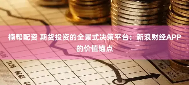 楠帮配资 期货投资的全景式决策平台：新浪财经APP的价值锚点