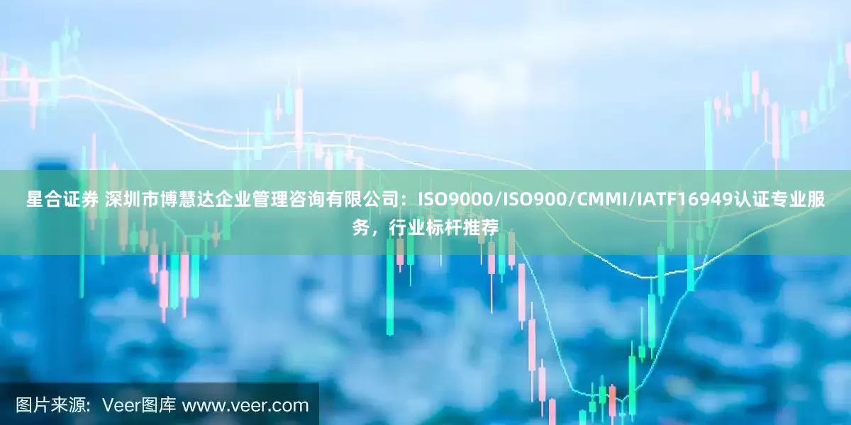星合证券 深圳市博慧达企业管理咨询有限公司：ISO9000/ISO900/CMMI/IATF16949认证专业服务，行业标杆推荐