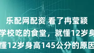 乐配网配资 看了冉莹颖的老二在学校吃的食堂，就懂12岁身高145公分的原因了