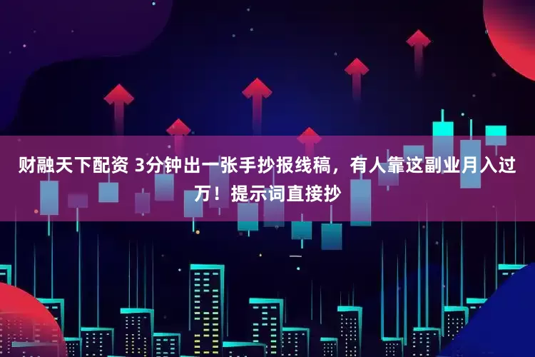 财融天下配资 3分钟出一张手抄报线稿，有人靠这副业月入过万！提示词直接抄