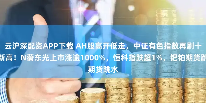云沪深配资APP下载 AH股高开低走，中证有色指数再刷十年新高！N蘅东光上市涨逾1000%，恒科指跌超1%，钯铂期货跳水