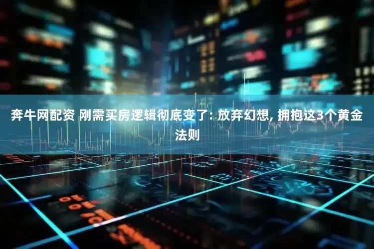 奔牛网配资 刚需买房逻辑彻底变了: 放弃幻想, 拥抱这3个黄金法则