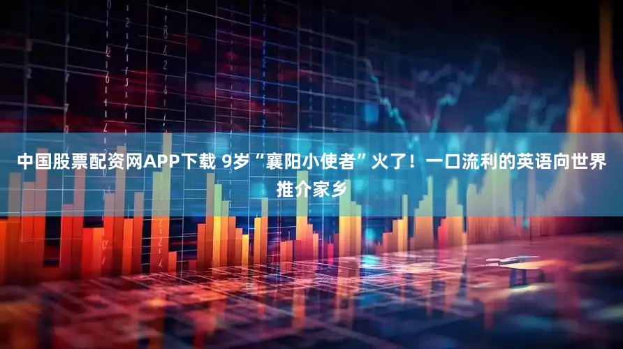 中国股票配资网APP下载 9岁“襄阳小使者”火了！一口流利的英语向世界推介家乡