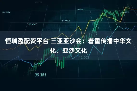 恒瑞盈配资平台 三亚亚沙会：着重传播中华文化、亚沙文化