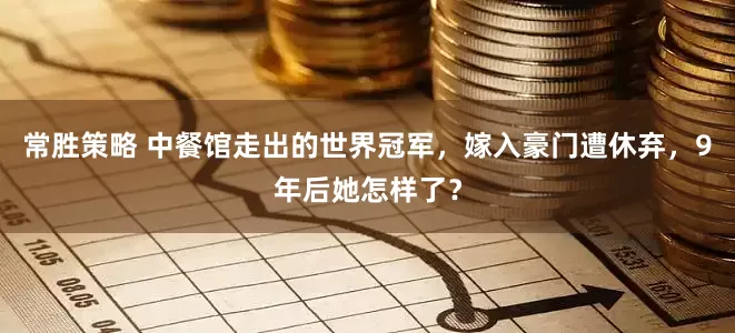 常胜策略 中餐馆走出的世界冠军，嫁入豪门遭休弃，9年后她怎样了？