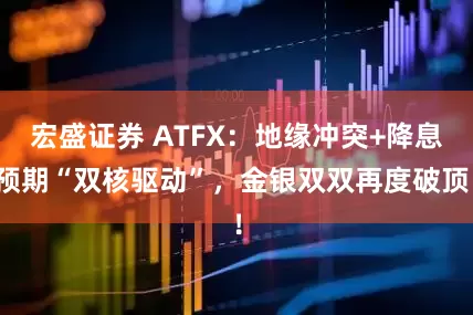 宏盛证券 ATFX：地缘冲突+降息预期“双核驱动”，金银双双再度破顶！