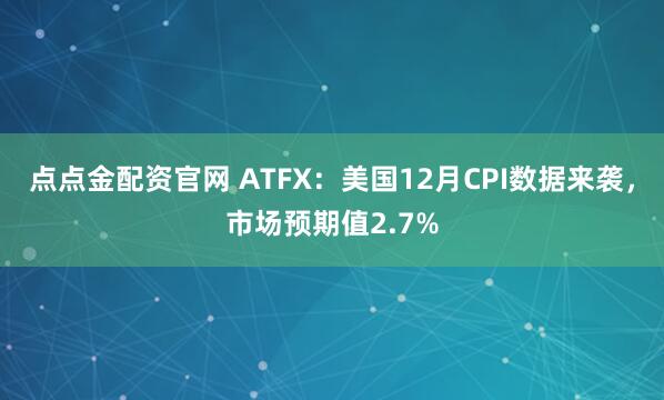点点金配资官网 ATFX：美国12月CPI数据来袭，市场预期值2.7%