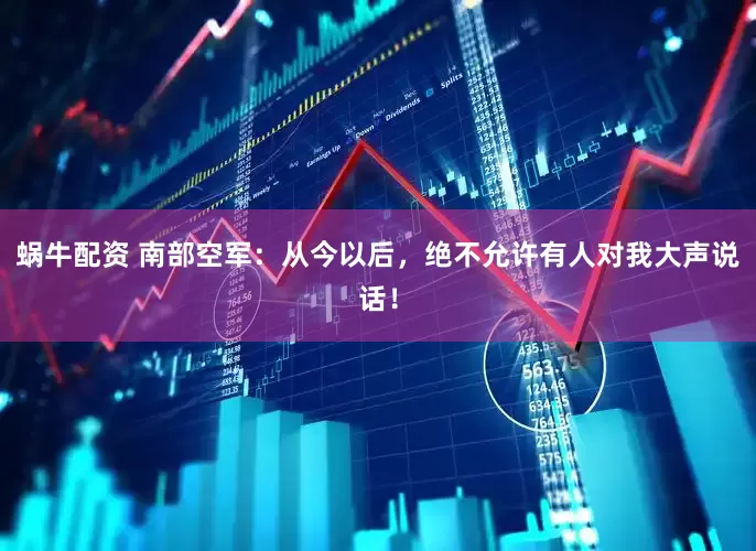 蜗牛配资 南部空军：从今以后，绝不允许有人对我大声说话！