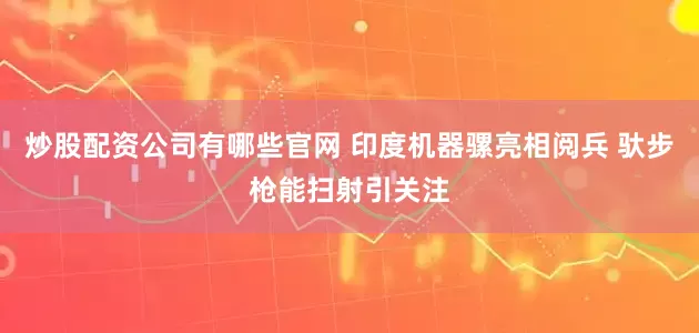 炒股配资公司有哪些官网 印度机器骡亮相阅兵 驮步枪能扫射引关注