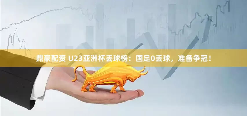 鼎豪配资 U23亚洲杯丢球榜：国足0丢球，准备争冠！