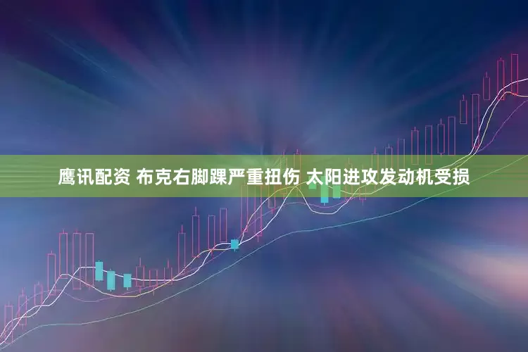 鹰讯配资 布克右脚踝严重扭伤 太阳进攻发动机受损